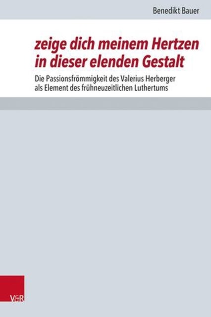 Zeige Dich Meinem Hertzen in Dieser Elenden Gestalt - Die Passionsfrommigkeit Des Valerius Herberger Als Element Des Fruhneuzeitlichen Luthertums
