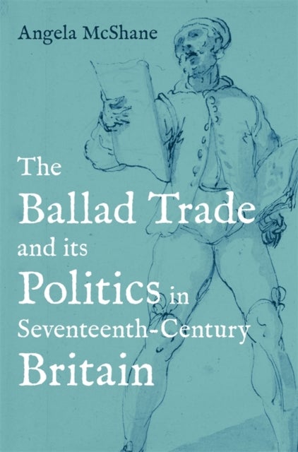 The Ballad Trade and its Politics in Seventeenth-Century Britain av Angela McShane