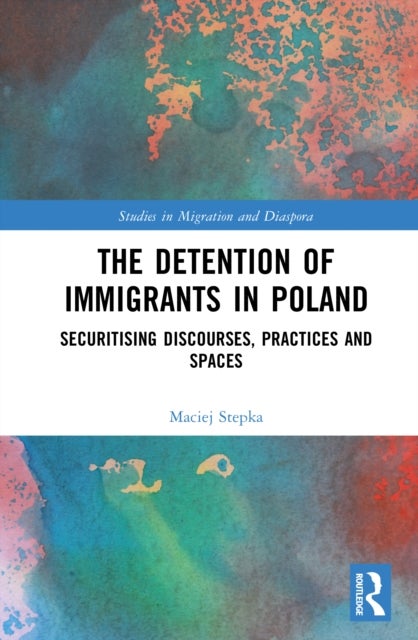 The Detention of Immigrants in Poland - Securitising Discourses, Practices and Spaces