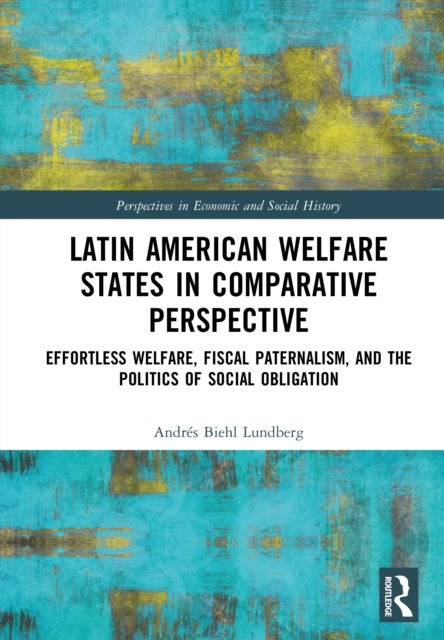 Latin American Welfare States in Comparative Perspective - Effortless Welfare, Fiscal Paternalism, and the Politics of Social Obligation