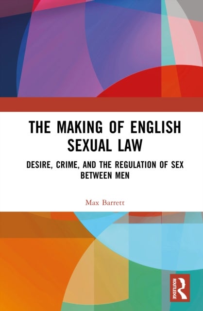 The Making of English Sexual Law - Desire, Crime, and the Regulation of Sex Between Men