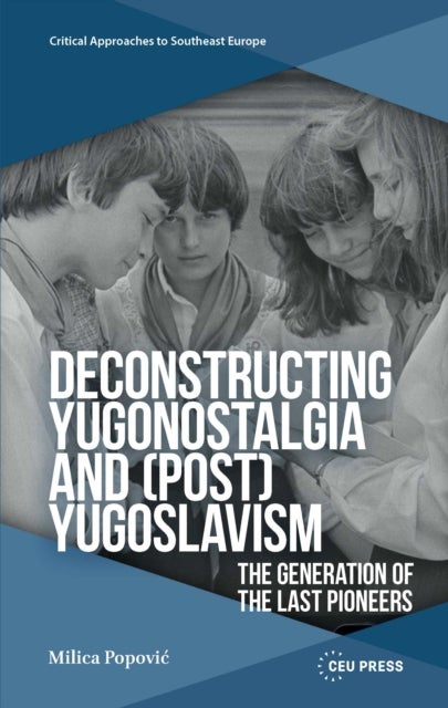 Deconstructing Yugonostalgia and (Post)Yugoslavism - The Generation of the Last Pioneers