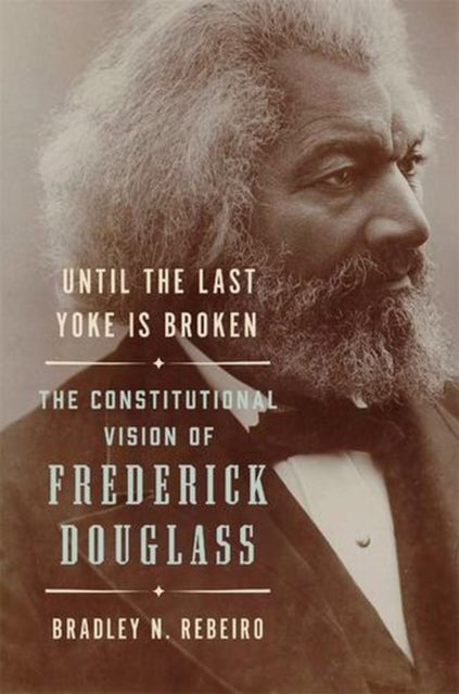 Until the Last Yoke Is Broken - The Constitutional Vision of Frederick Douglass
