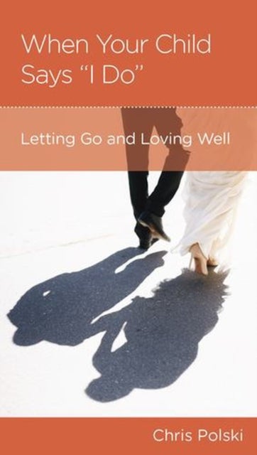 When Your Child Says "I Do" - Letting Go and Loving Well After Your Children Marry