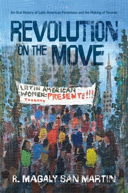 Revolution on the Move - An Oral History of Latin American Feminisms and the Making of Toronto