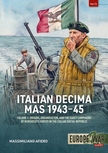 Italian Decima MAS 1943-45 Volume 1 - Origins, organisation, and the early campaigns of Borghese’s forces in the Italian Social Republic