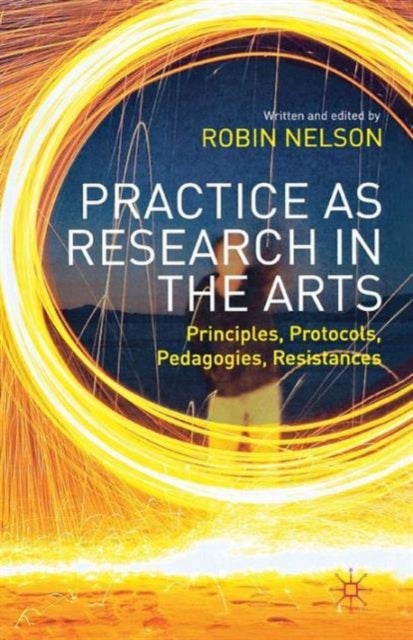 Practice as Research in the Arts - Principles, Protocols, Pedagogies, Resistances
