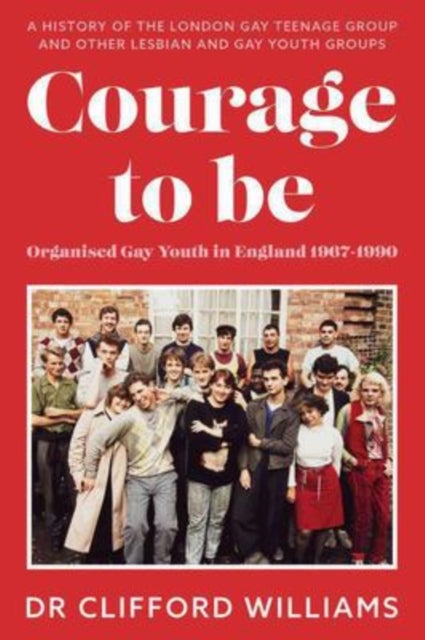 Courage to Be: Organised Gay Youth in England 1967 - 1990 - A history of the London Gay Teenage Group and other lesbian and gay youth groups