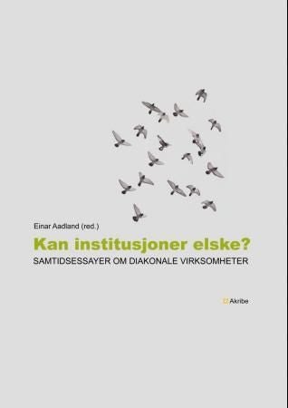 Kan institusjoner elske? - samtidsessayer om diakonale virksomheter
