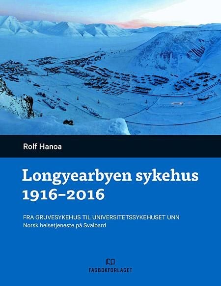Longyearbyen sykehus 1916-2016 - fra gruvesykehus til Universitetssykehuset UNN : norsk helsetjeneste på Svalbard