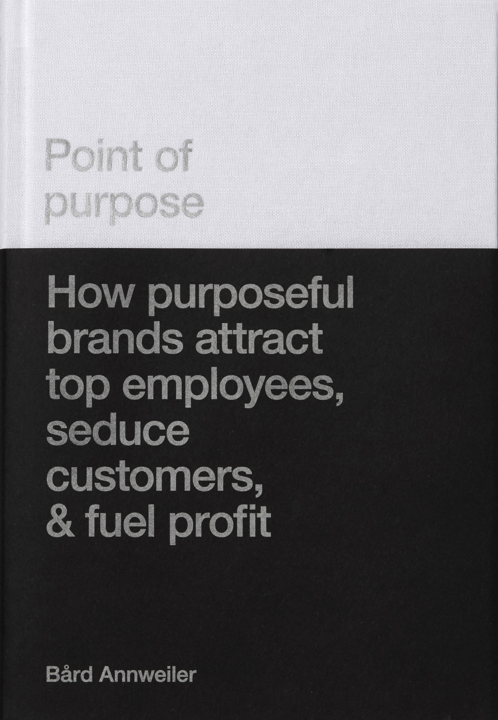 Point of purpose - how purposeful brands attract top employees, seduce customers, & fuel profit