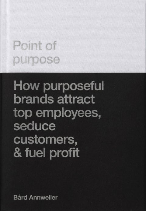 Point of purpose - how purposeful brands attract top employees, seduce customers, & fuel profit