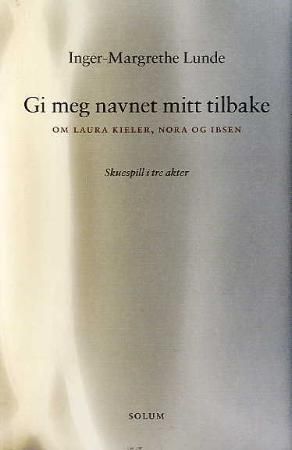 Gi meg navnet mitt tilbake - om Laura Kieler, Nora og Ibsen : skuespill i tre scener