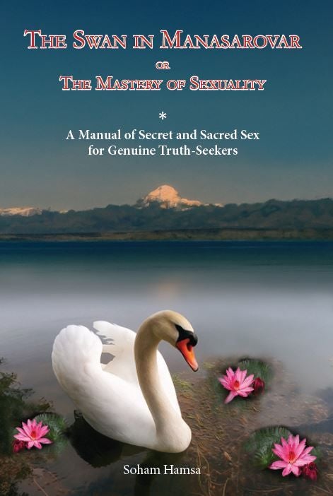 The swan in manasarowar, or The mastery of sexuality - a manual of secret and sacred sex for genuine truth-seekers
