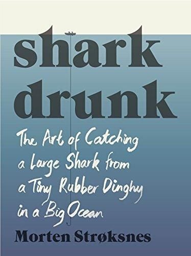 Shark Drunk: The Art of Catching a Large Shark fro - the art of catching a large shark from a tiny rubber dinghy in a big ocean