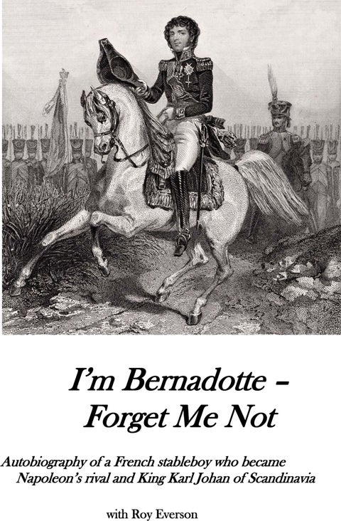 I'm Bernadotte - forget me not - autobiography of a stableboy who became Napoleon's rival and King Karl Johan of Scandinavia