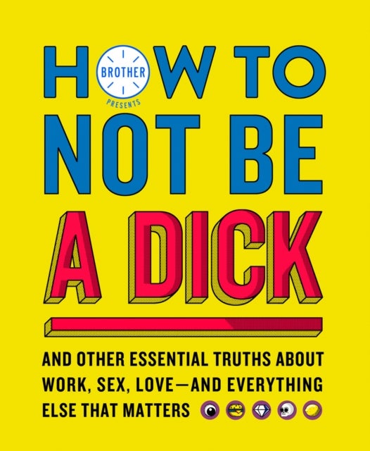 How to Not Be a Dick - And Other Truths About Work, Sex, Love - and Everything Else That Matters