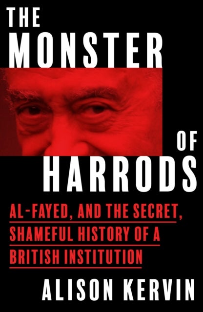 The Monster of Harrods - Al-Fayed and the Secret, Shameful History of a British Institution