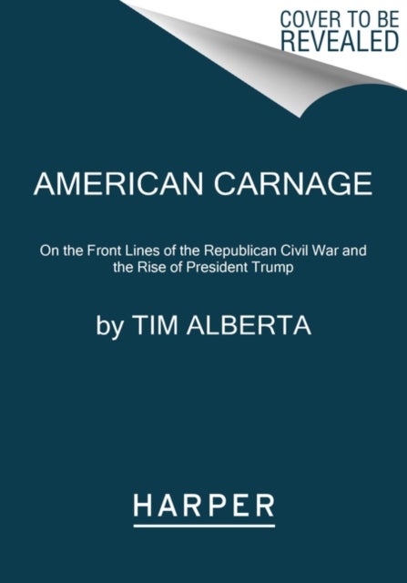 American Carnage - On the Front Lines of the Republican Civil War and the Rise of President Trump