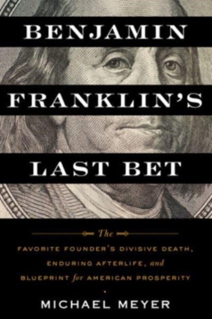 Benjamin Franklin's Last Bet - The Favorite Founder's Divisive Death, Enduring Afterlife, and Blueprint for American Prosperity