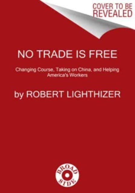 No Trade Is Free - Changing Course, Taking on China, and Helping America's Workers