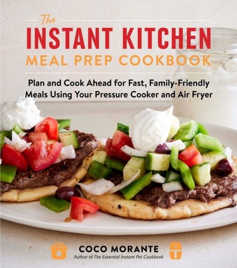 The Instant Kitchen Meal Prep Cookbook - Plan and Cook Ahead for Fast, Family-Friendly Meals Using Your Pressure Cooker and Air Fryer