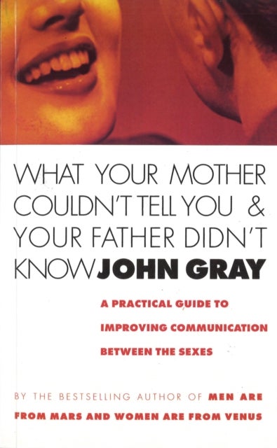 What Your Mother Couldn't Tell You And Your Father Didn't Know - A Practical Guide to Improving Communication Between the Sexes