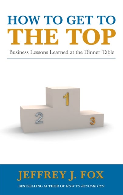 How to Get to the Top - Business lessons learned at the dinner table