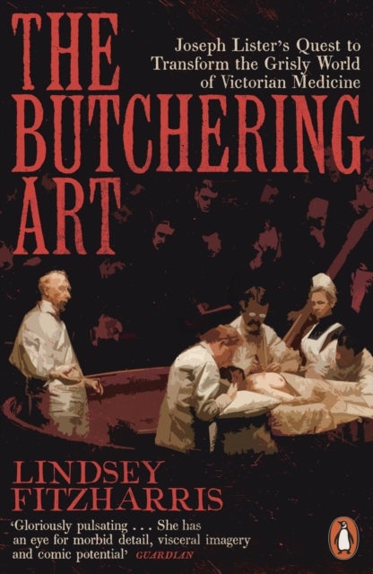 The Butchering Art - Joseph Lister's Quest to Transform the Grisly World of Victorian Medicine