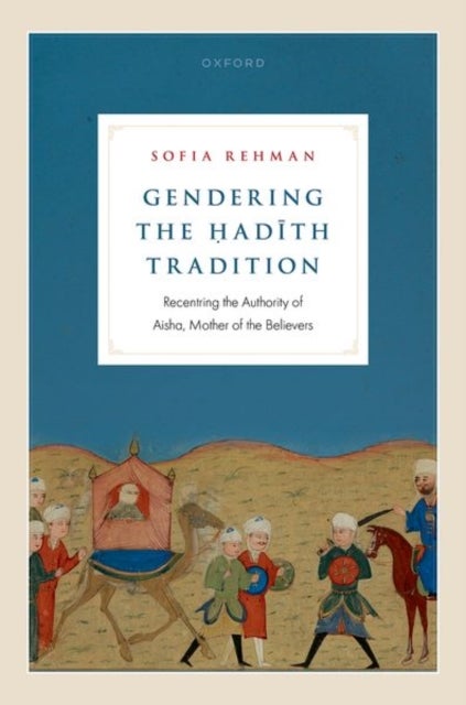 Gendering the Hadith Tradition - Recentring the Authority of Aisha, Mother of the Believers