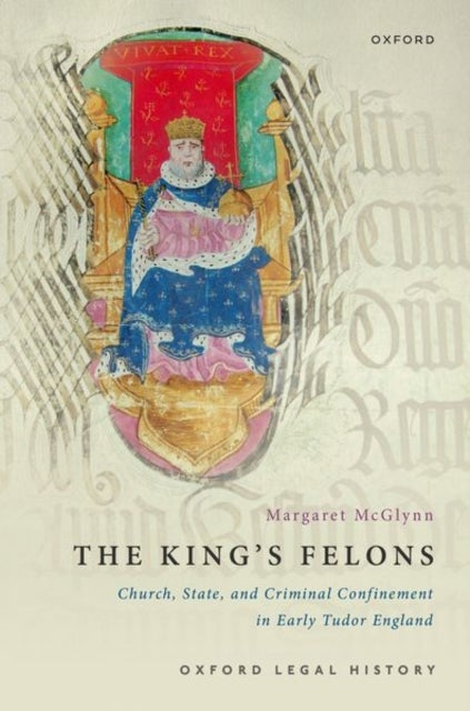 The King's Felons - Church, State and Criminal Confinement in Early Tudor England