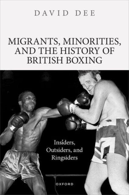 Migrants, Minorities, and the History of British Boxing - Insiders, Outsiders, and Ringsiders