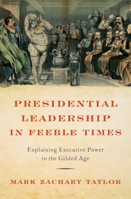 Presidential Leadership in Feeble Times - Explaining Executive Power in the Gilded Age