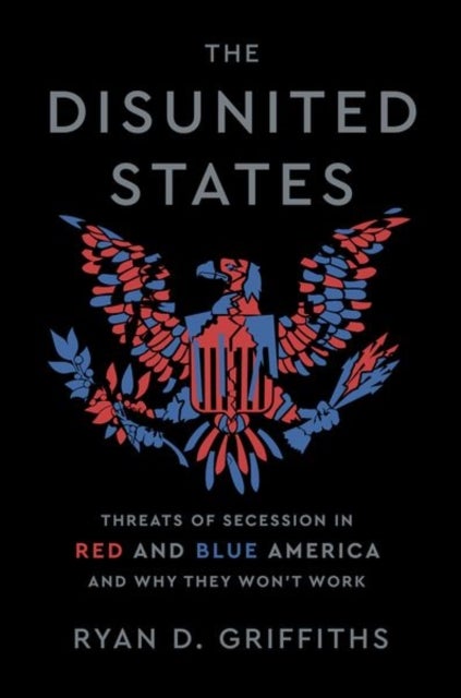 The Disunited States - Threats of Secession in Red and Blue America and Why They Won't Work