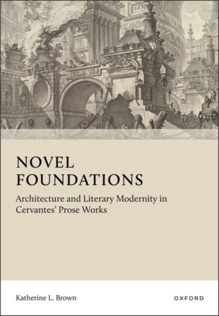 Novel Foundations - Architecture and Literary Modernity in Cervantes' Prose Works