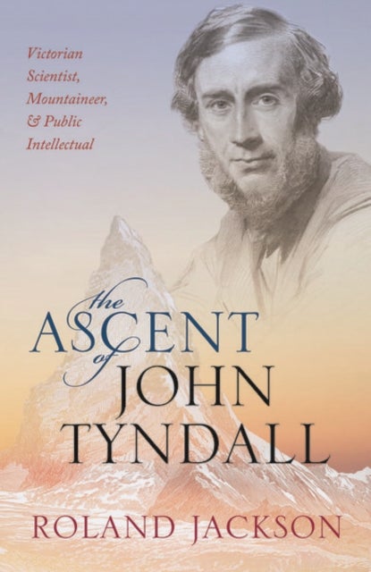 The Ascent of John Tyndall - Victorian Scientist, Mountaineer, and Public Intellectual