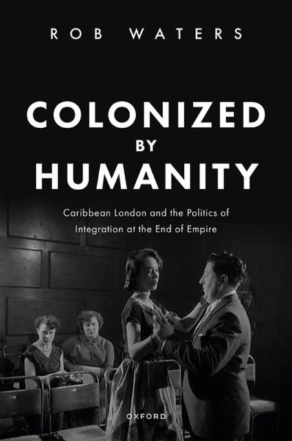 Colonized by Humanity - Caribbean London and the Politics of Integration at the End of Empire