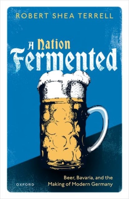 A Nation Fermented - Beer, Bavaria, and the Making of Modern Germany