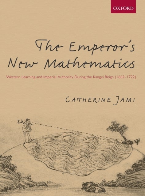 The Emperor's New Mathematics - Western Learning and Imperial Authority During the Kangxi Reign (1662-1722)