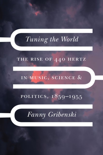 Tuning the World - The Rise of 440 Hertz in Music, Science, and Politics, 1859–1955