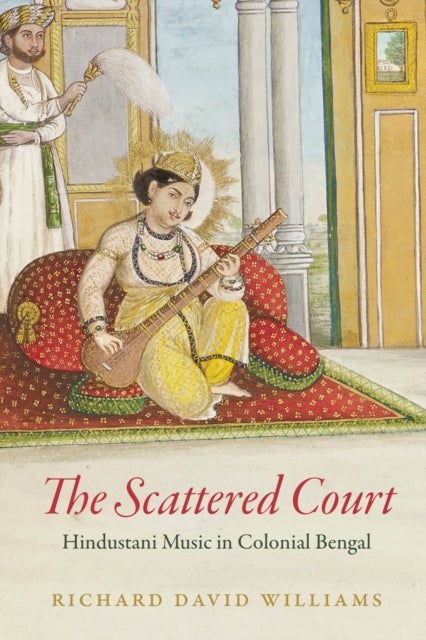 The Scattered Court - Hindustani Music in Colonial Bengal