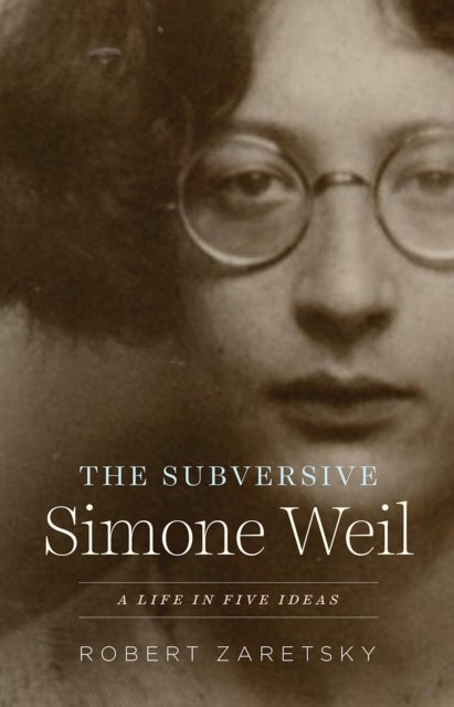 The Subversive Simone Weil - A Life in Five Ideas