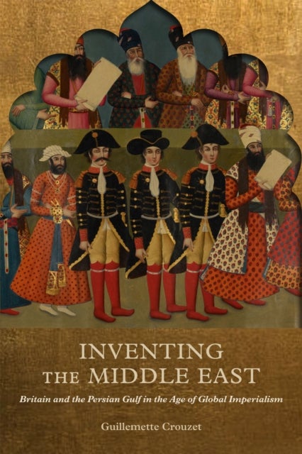 Inventing the Middle East - Britain and the Persian Gulf in the Age of Global Imperialism