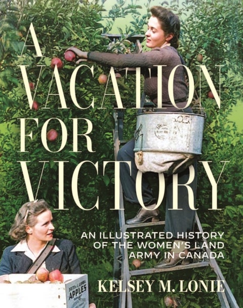 A Vacation for Victory - An Illustrated History of the Women's Land Army in Canada