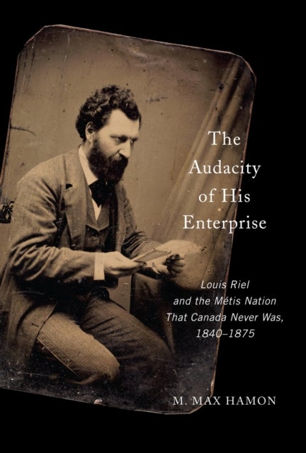 The Audacity of His Enterprise - Louis Riel and the Metis Nation That Canada Never Was, 1840–1875