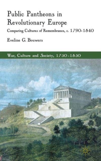 Public Pantheons in Revolutionary Europe - Comparing Cultures of Remembrance, c. 1790-1840