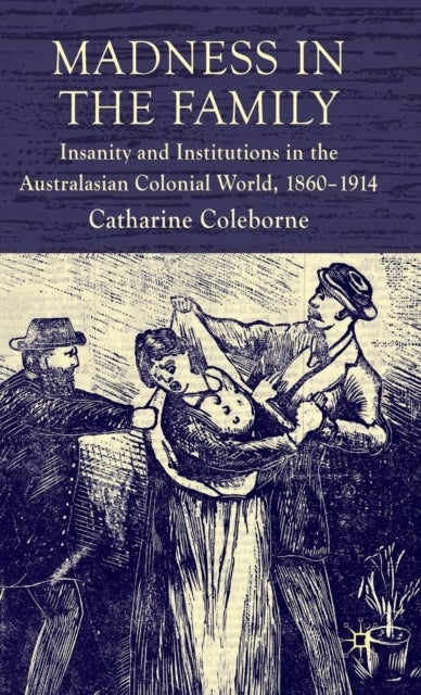 Madness in the Family - Insanity and Institutions in the Australasian Colonial World, 1860–1914