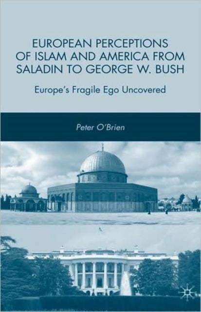 European Perceptions of Islam and America from Saladin to George W. Bush - Europe’s Fragile Ego Uncovered