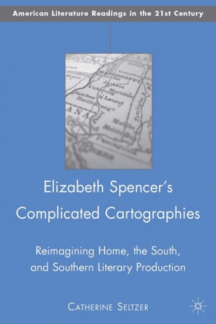 Elizabeth Spencer's Complicated Cartographies - Reimagining Home, the South, and Southern Literary Production