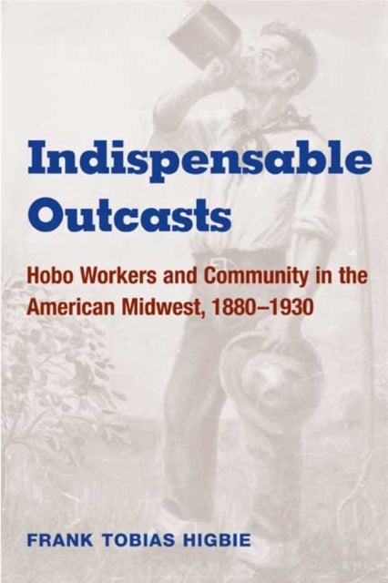 Indispensable Outcasts - Hobo Workers and Community in the American Midwest, 1880-1930